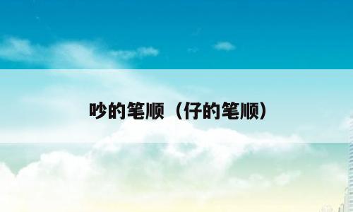 吵的笔顺（仔的笔顺）