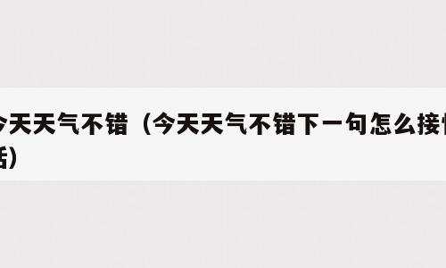 今天天气不错（今天天气不错下一句怎么接情话）