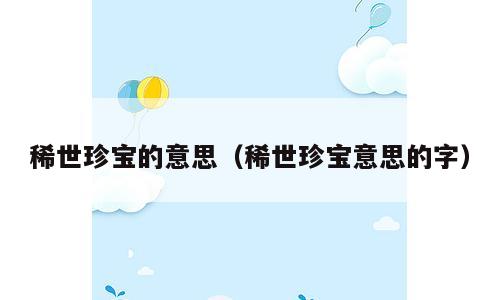 稀世珍宝的意思（稀世珍宝意思的字）