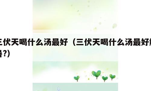 三伏天喝什么汤最好（三伏天喝什么汤最好解暑?）