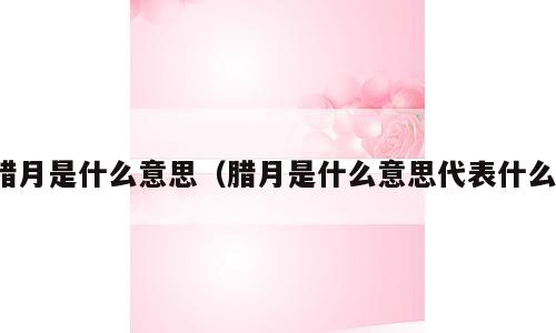 腊月是什么意思（腊月是什么意思代表什么）