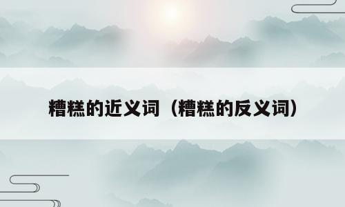 糟糕的近义词（糟糕的反义词）