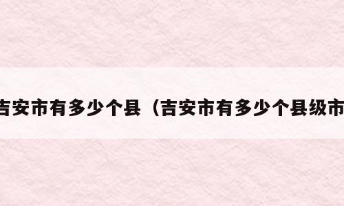 吉安市有多少个县（吉安市有多少个县级市）