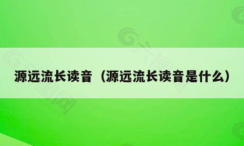 源远流长读音（源远流长读音是什么）