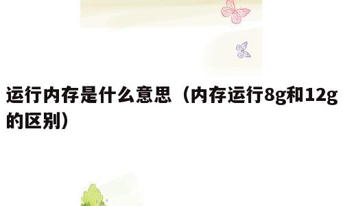 运行内存是什么意思（内存运行8g和12g的区别）