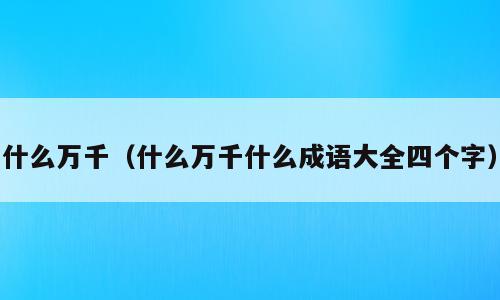 什么万千（什么万千什么成语大全四个字）