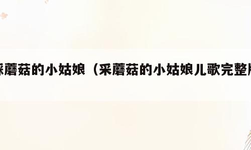 踩蘑菇的小姑娘（采蘑菇的小姑娘儿歌完整版）