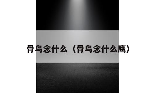 骨鸟念什么（骨鸟念什么鹰）