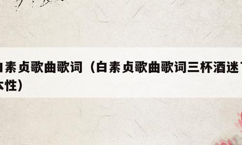 白素贞歌曲歌词（白素贞歌曲歌词三杯酒迷了本性）
