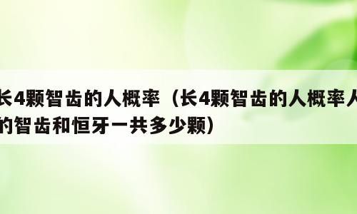 长4颗智齿的人概率（长4颗智齿的人概率人的智齿和恒牙一共多少颗）