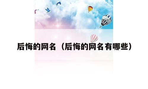 后悔的网名（后悔的网名有哪些）