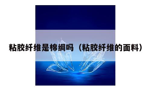 粘胶纤维是棉绸吗（粘胶纤维的面料）