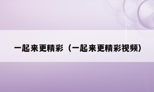 一起来更精彩（一起来更精彩视频）