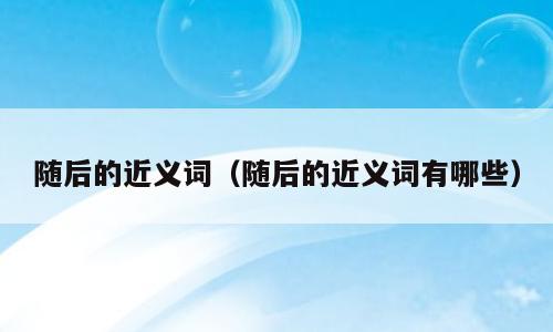 随后的近义词（随后的近义词有哪些）