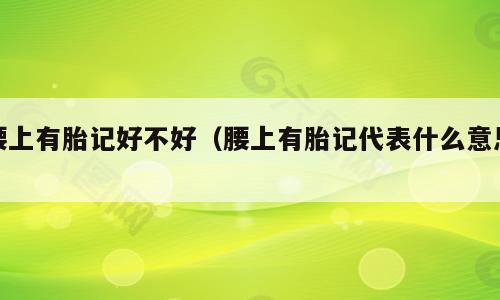 腰上有胎记好不好（腰上有胎记代表什么意思）