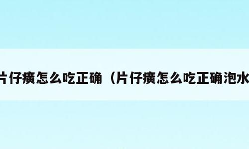 片仔癀怎么吃正确（片仔癀怎么吃正确泡水）