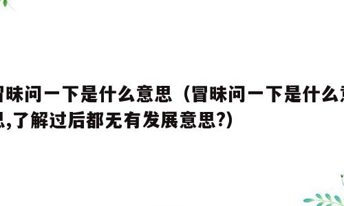 冒昧问一下是什么意思（冒昧问一下是什么意思,了解过后都无有发展意思?）