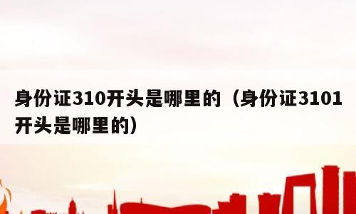 身份证310开头是哪里的（身份证3101开头是哪里的）