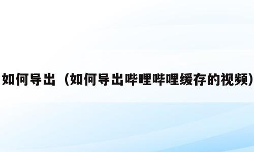 如何导出（如何导出哔哩哔哩缓存的视频）