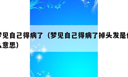 梦见自己得病了（梦见自己得病了掉头发是什么意思）