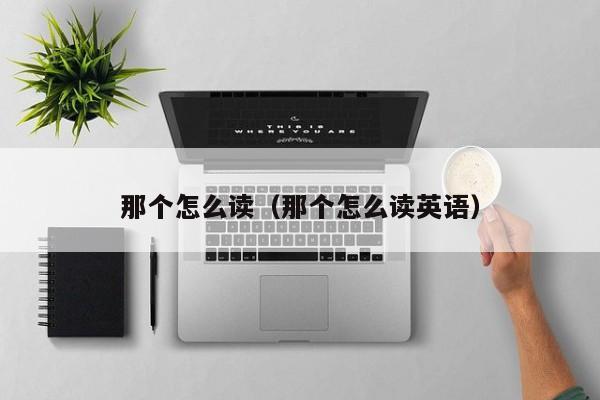 那个怎么读（那个怎么读英语）