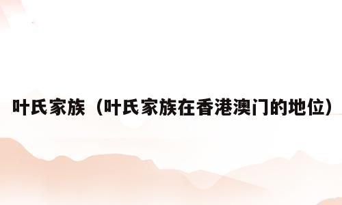 叶氏家族（叶氏家族在香港澳门的地位）