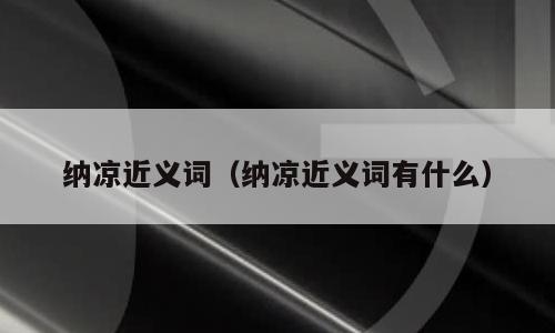 纳凉近义词（纳凉近义词有什么）