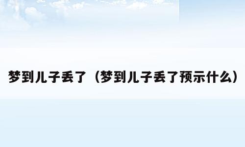 梦到儿子丢了（梦到儿子丢了预示什么）