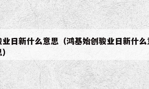骏业日新什么意思（鸿基始创骏业日新什么意思）