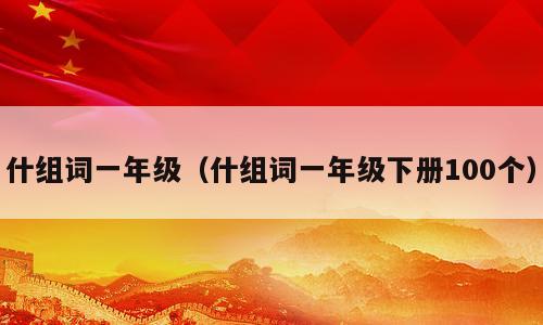什组词一年级（什组词一年级下册100个）