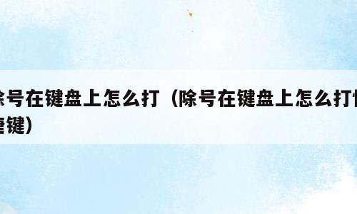 除号在键盘上怎么打（除号在键盘上怎么打快捷键）