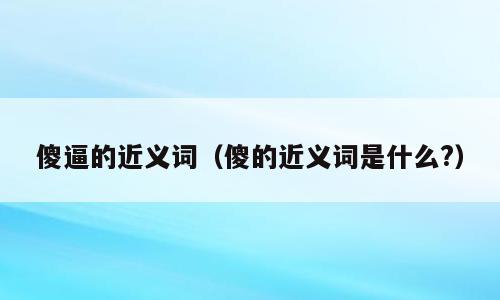 傻逼的近义词（傻的近义词是什么?）