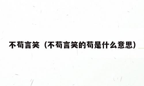 不苟言笑（不苟言笑的苟是什么意思）