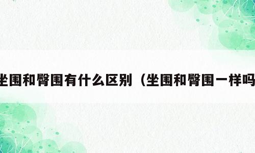 坐围和臀围有什么区别（坐围和臀围一样吗）