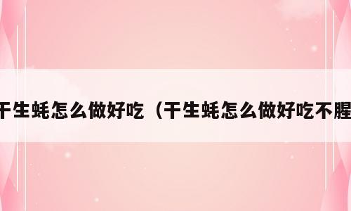 干生蚝怎么做好吃（干生蚝怎么做好吃不腥）