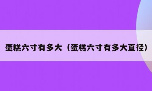 蛋糕六寸有多大（蛋糕六寸有多大直径）