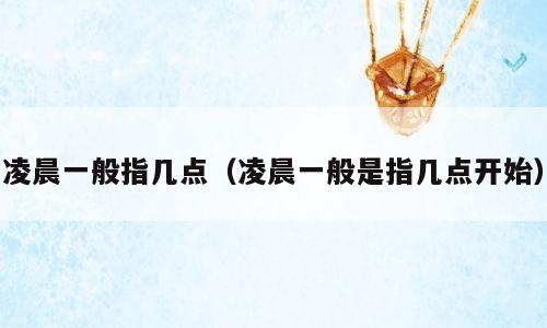 凌晨一般指几点（凌晨一般是指几点开始）