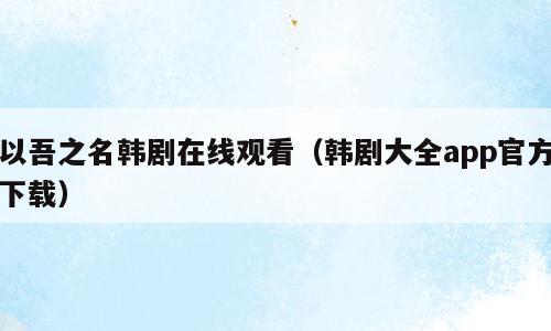 以吾之名韩剧在线观看（韩剧大全app官方下载）