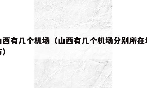 山西有几个机场（山西有几个机场分别所在城市）