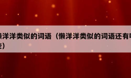 懒洋洋类似的词语（懒洋洋类似的词语还有哪些）