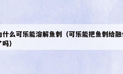 为什么可乐能溶解鱼刺（可乐能把鱼刺给融化了吗）