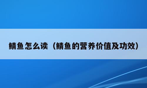 鲭鱼怎么读（鲭鱼的营养价值及功效）
