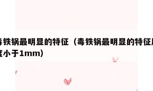 毒铁锅最明显的特征（毒铁锅最明显的特征厚度小于1mm）