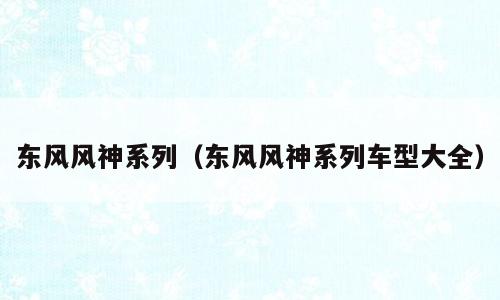 东风风神系列（东风风神系列车型大全）