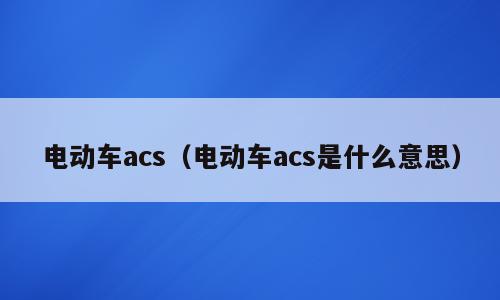 电动车acs（电动车acs是什么意思）