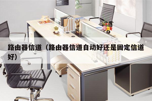 路由器信道（路由器信道自动好还是固定信道好）