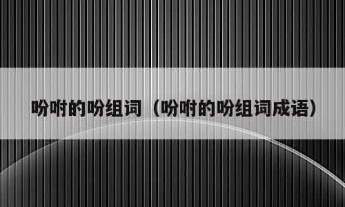 吩咐的吩组词（吩咐的吩组词成语）