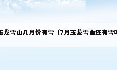 玉龙雪山几月份有雪（7月玉龙雪山还有雪吗）