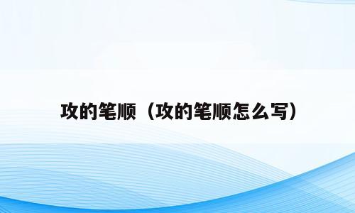 攻的笔顺（攻的笔顺怎么写）