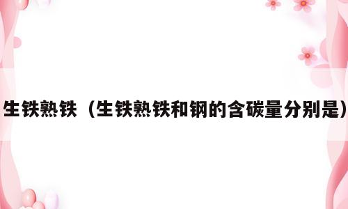 生铁熟铁（生铁熟铁和钢的含碳量分别是）